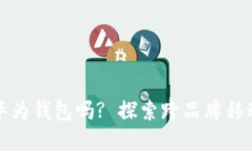 别的手机能装华为钱包吗? 探索跨品牌移动支付的可能性